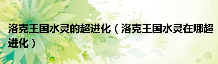 洛克王国水灵的超进化(洛克王国水灵在哪超进化)