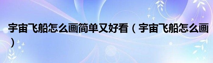 宇宙飞船怎么画简单又好看(宇宙飞船怎么画)
