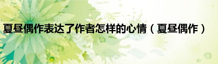 夏昼偶作表达了作者怎样的心情(夏昼偶作)