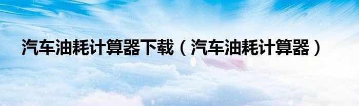 汽车油耗计算器下载(汽车油耗计算器)