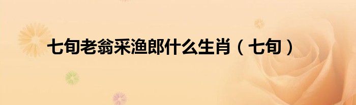 七旬老翁采渔郎什么生肖(七旬)