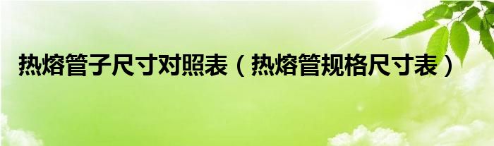 热熔管子尺寸对照表(热熔管规格尺寸表)