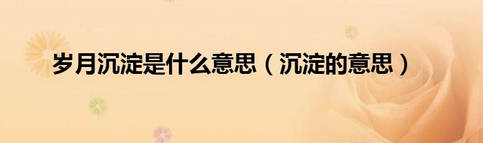 岁月沉淀是什么意思(沉淀的意思)