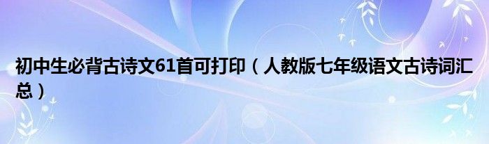初中生必背古诗文61首可打印(人教版七年级语文古诗词汇总)