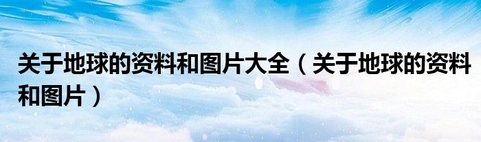 关于地球的资料和图片大全(关于地球的资料和图片)