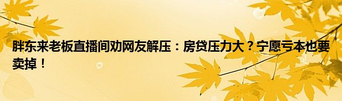 胖东来老板直播间劝网友解压:房贷压力大?宁愿亏本也要卖掉!