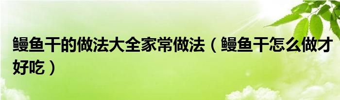鳗鱼干的做法大全家常做法(鳗鱼干怎么做才好吃)