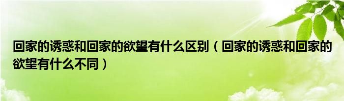 回家的诱惑和回家的欲望有什么区别(回家的诱惑和回家的欲望有什么不同)