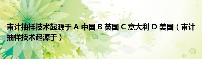 审计抽样技术起源于 A 中国 B 英国 C 意大利 D 美国(审计抽样技术起源于)