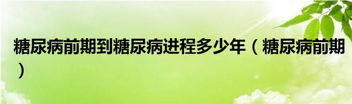 糖尿病前期到糖尿病进程多少年(糖尿病前期)
