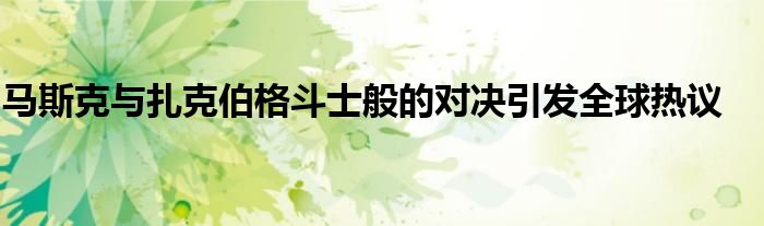 马斯克与扎克伯格斗士般的对决引发全球热议
