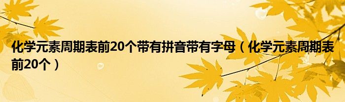 化学元素周期表前20个带有拼音带有字母(化学元素周期表前20个)