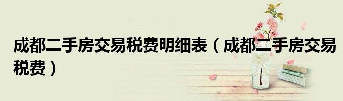 成都二手房交易税费明细表(成都二手房交易税费)