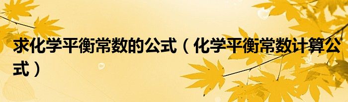 求化学平衡常数的公式(化学平衡常数计算公式)