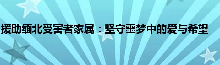 援助缅北受害者家属:坚守噩梦中的爱与希望