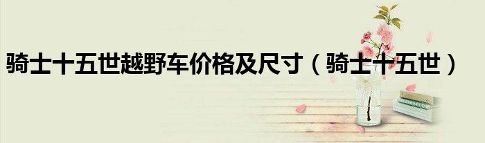 骑士十五世越野车价格及尺寸(骑士十五世)