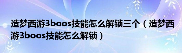 造梦西游3boos技能怎么解锁三个(造梦西游3boos技能怎么解锁)