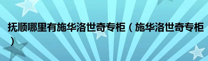 抚顺哪里有施华洛世奇专柜(施华洛世奇专柜)