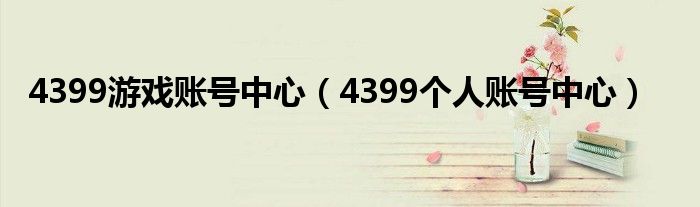 4399游戏账号中心(4399个人账号中心)