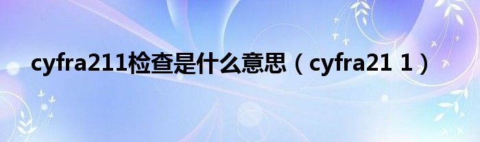 cyfra211检查是什么意思(cyfra21 1)