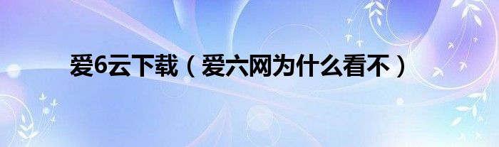 爱6云下载(爱六网为什么看不)