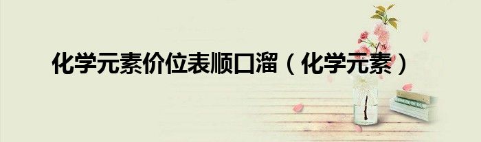 化学元素价位表顺口溜(化学元素)