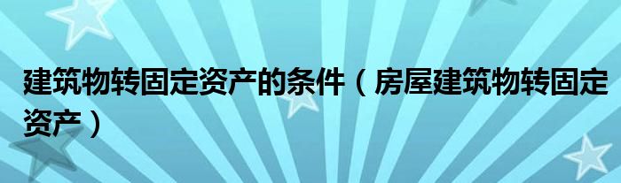 建筑物转固定资产的条件(房屋建筑物转固定资产)