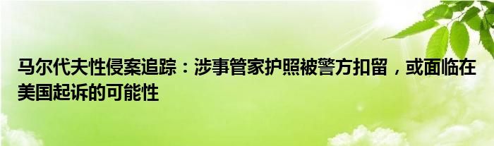马尔代夫性侵案追踪:涉事管家护照被警方扣留,或面临在美国起诉的可能性