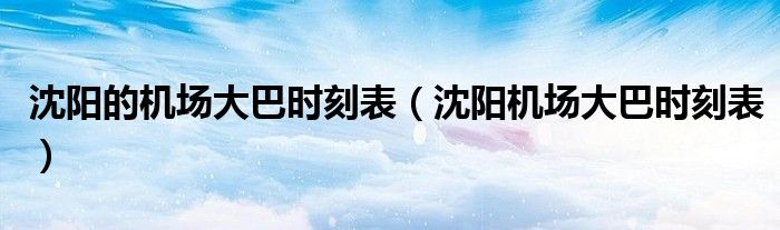 沈阳的机场大巴时刻表(沈阳机场大巴时刻表)