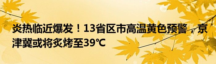 炎热临近爆发!13省区市高温黄色预警,京津冀或将炙烤至39℃