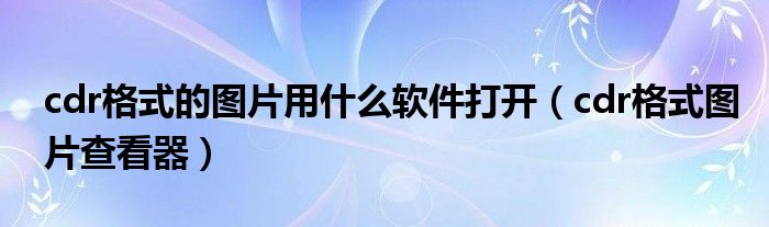 cdr格式的图片用什么软件打开(cdr格式图片查看器)