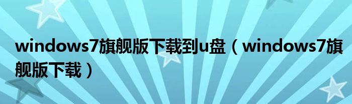 windows7旗舰版下载到u盘(windows7旗舰版下载)
