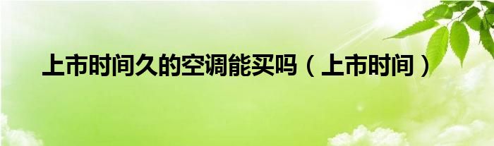 上市时间久的空调能买吗(上市时间)