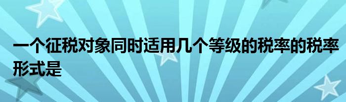 一个征税对象同时适用几个等级的税率的税率形式是