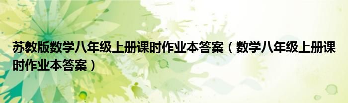苏教版数学八年级上册课时作业本答案(数学八年级上册课时作业本答案)