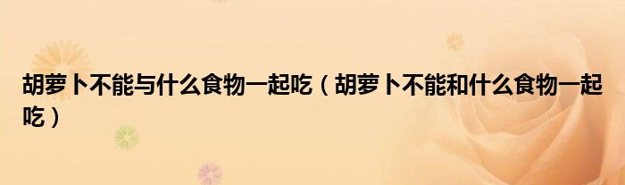 胡萝卜不能与什么食物一起吃(胡萝卜不能和什么食物一起吃)