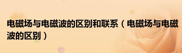 电磁场与电磁波的区别和联系(电磁场与电磁波的区别)