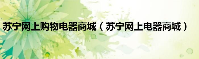 苏宁网上购物电器商城(苏宁网上电器商城)