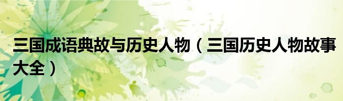 三国成语典故与历史人物(三国历史人物故事大全)