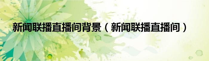 新闻联播直播间背景(新闻联播直播间)