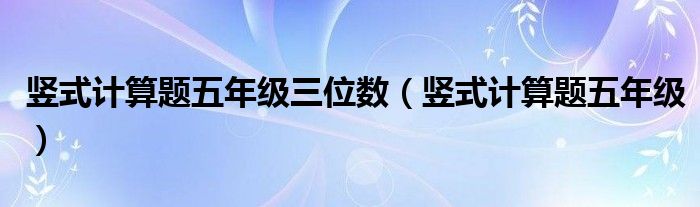 竖式计算题五年级三位数(竖式计算题五年级)