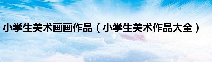 小学生美术画画作品(小学生美术作品大全)
