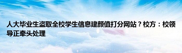 人大毕业生盗取全校学生信息建颜值打分网站?校方:校领导正牵头处理