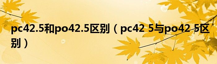 pc42.5和po42.5区别(pc42 5与po42 5区别)