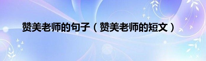 赞美老师的句子(赞美老师的短文)