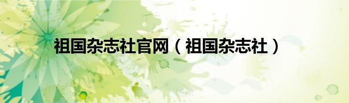祖国杂志社官网(祖国杂志社)