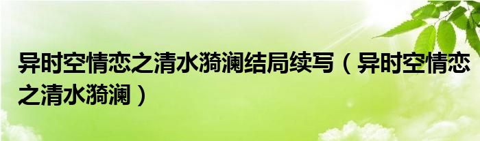 异时空情恋之清水漪澜结局续写(异时空情恋之清水漪澜)