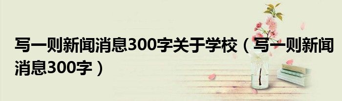 写一则新闻消息300字关于学校(写一则新闻消息300字)