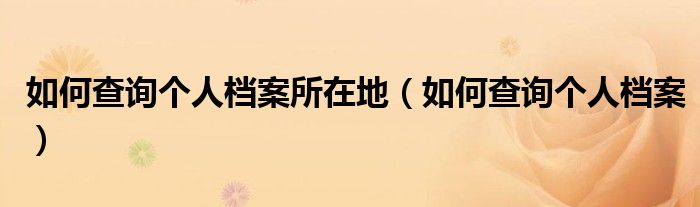 如何查询个人档案所在地(如何查询个人档案)