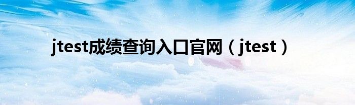 jtest成绩查询入口官网(jtest)